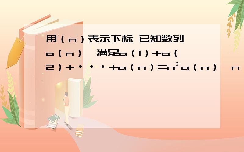 用（n）表示下标 已知数列{a（n）}满足a（1）+a（2）+···+a（n）=n²a（n）,n≥1,求通项公式