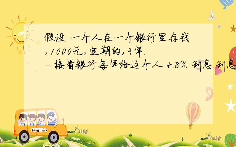 假设 一个人在一个银行里存钱,1000元,定期的,3年.- 接着银行每年给这个人 4.8% 利息.利息是按照每次资本更新后的数据计算的,是每一年都不一样的.- 然后,国家呢,要从 每次4.8% 的 利息中扣取 2