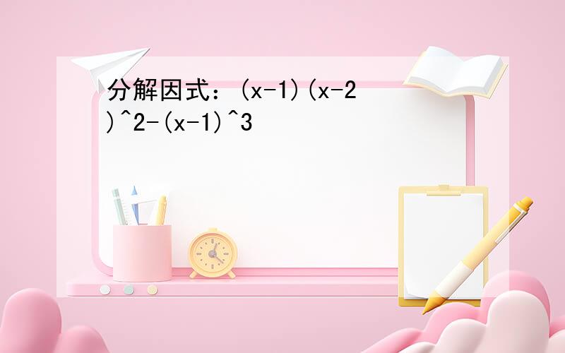 分解因式：(x-1)(x-2)^2-(x-1)^3