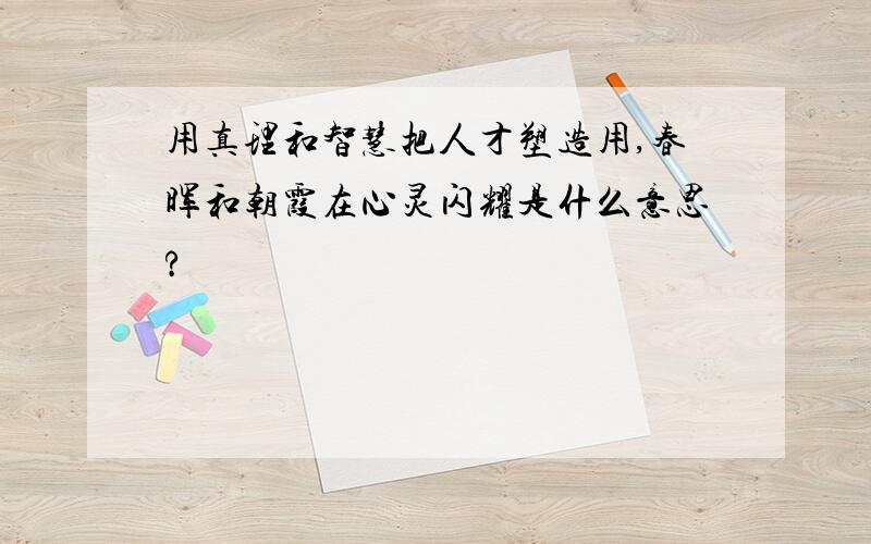 用真理和智慧把人才塑造用,春晖和朝霞在心灵闪耀是什么意思?