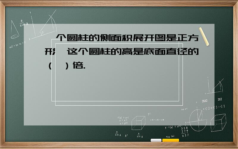 一个圆柱的侧面积展开图是正方形,这个圆柱的高是底面直径的（ ）倍.