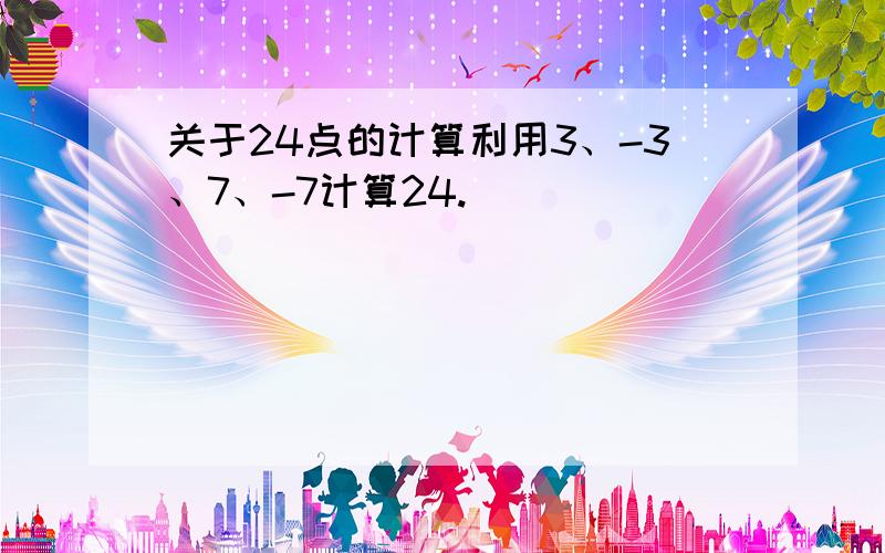 关于24点的计算利用3、-3、7、-7计算24.