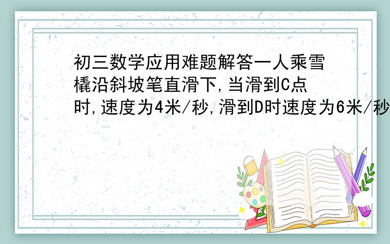 初三数学应用难题解答一人乘雪橇沿斜坡笔直滑下,当滑到C点时,速度为4米/秒,滑到D时速度为6米/秒,假设整合滑行过程变化速度相同.若由点C滑到点D用了6秒,则从C滑行21米用了多长时间?