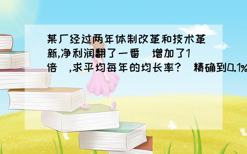 某厂经过两年体制改革和技术革新,净利润翻了一番（增加了1倍）,求平均每年的均长率?（精确到0.1%）