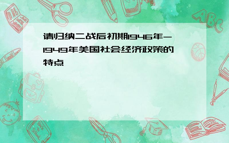 请归纳二战后初期1946年-1949年美国社会经济政策的特点