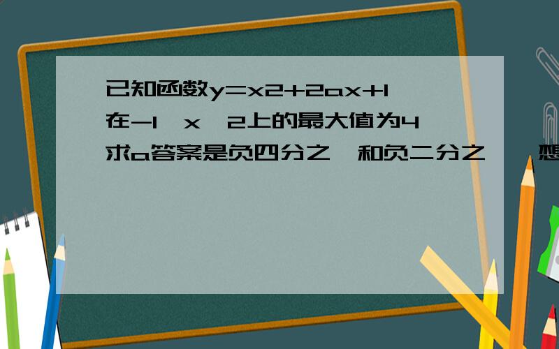 已知函数y=x2+2ax+1在-1≤x≤2上的最大值为4求a答案是负四分之一和负二分之一,想知道答案怎么来的