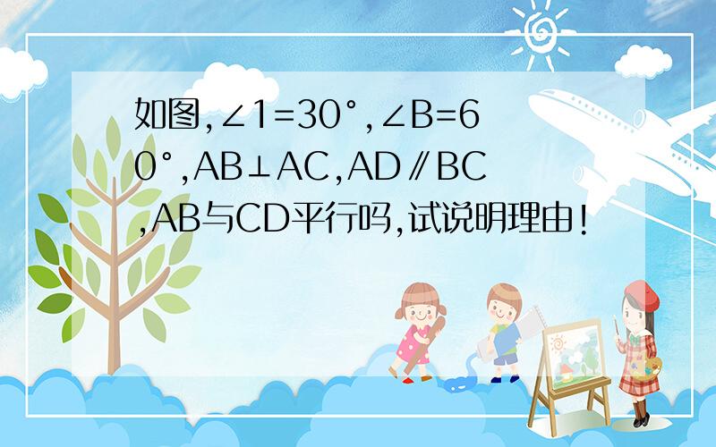 如图,∠1=30°,∠B=60°,AB⊥AC,AD∥BC,AB与CD平行吗,试说明理由!