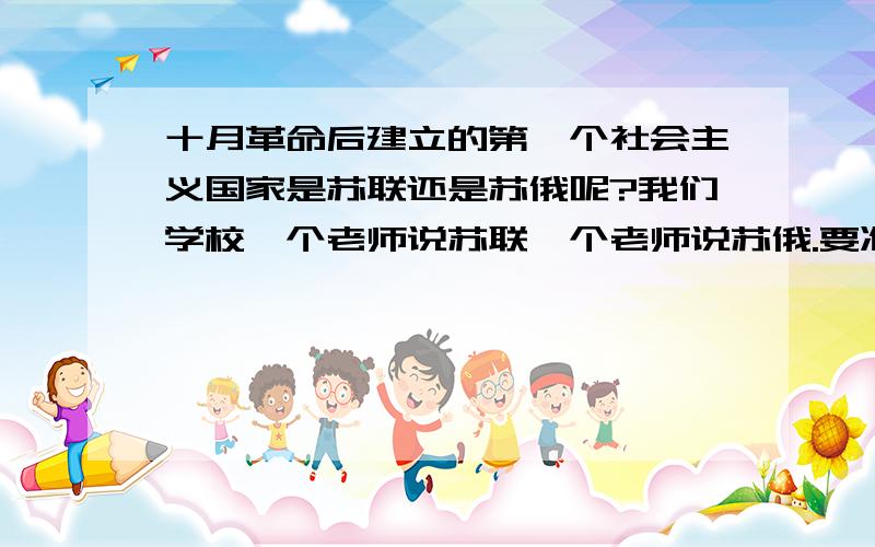 十月革命后建立的第一个社会主义国家是苏联还是苏俄呢?我们学校一个老师说苏联一个老师说苏俄.要准确的答案啊,我要准备会考的.谢谢-----