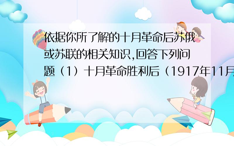 依据你所了解的十月革命后苏俄或苏联的相关知识,回答下列问题（1）十月革命胜利后（1917年11月～1918年）苏维埃政府完成了哪些任务?（8分）（2）1918～1920年三年期间,苏维埃政府完成了什