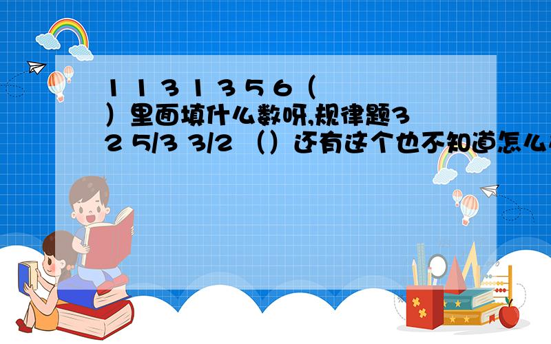 1 1 3 1 3 5 6（）里面填什么数呀,规律题3 2 5/3 3/2 （）还有这个也不知道怎么办