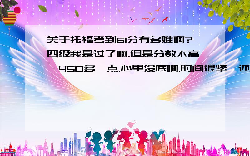 关于托福考到61分有多难啊?四级我是过了啊.但是分数不高,450多一点.心里没底啊.时间很紧,还有5天就考了