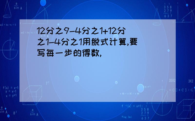 12分之9-4分之1+12分之1-4分之1用脱式计算,要写每一步的得数,