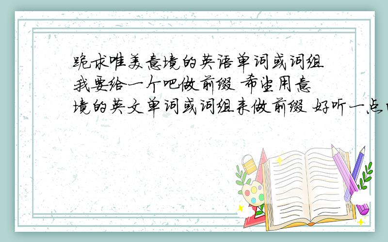 跪求唯美意境的英语单词或词组我要给一个吧做前缀 希望用意境的英文单词或词组来做前缀 好听一点的 时常感觉你在耳后的呼吸却未曾感觉你在心口的鼻息吧