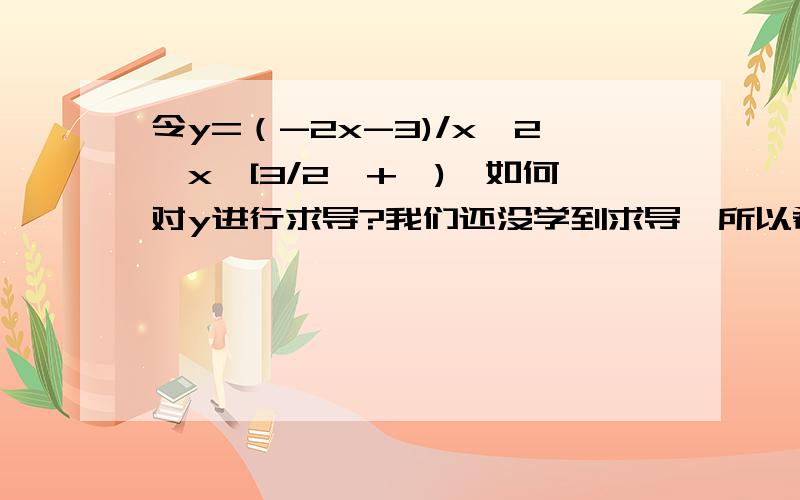 令y=（-2x-3)/x^2,x∈[3/2,+∞),如何对y进行求导?我们还没学到求导,所以希望大神给的步骤可以尽可能地详细点