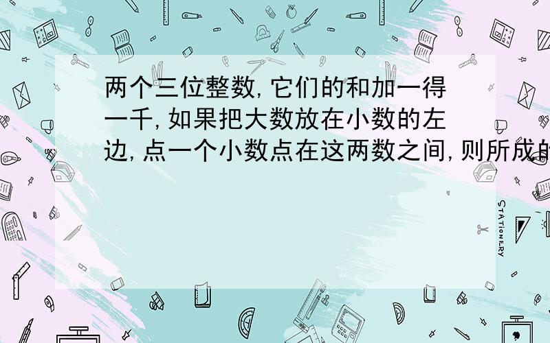 两个三位整数,它们的和加一得一千,如果把大数放在小数的左边,点一个小数点在这两数之间,则所成的数正好等于把小数放在大数的左边,中间点一个小数点所成的数的6倍,求这两数?用二元一