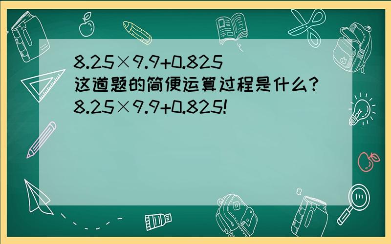 8.25×9.9+0.825这道题的简便运算过程是什么?8.25×9.9+0.825!