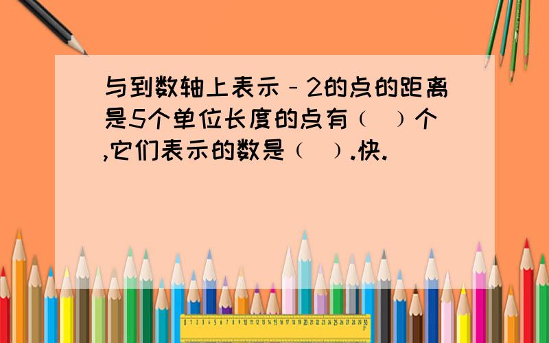 与到数轴上表示﹣2的点的距离是5个单位长度的点有﹙ ﹚个,它们表示的数是﹙ ﹚.快.