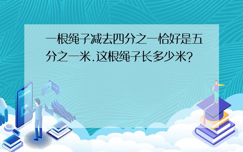 一根绳子减去四分之一恰好是五分之一米.这根绳子长多少米?