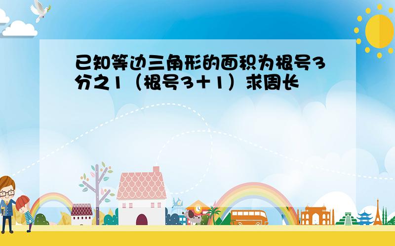 已知等边三角形的面积为根号3分之1（根号3＋1）求周长