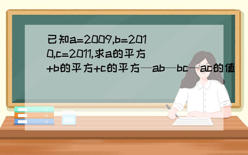 已知a=2009,b=2010,c=2011,求a的平方+b的平方+c的平方—ab—bc—ac的值