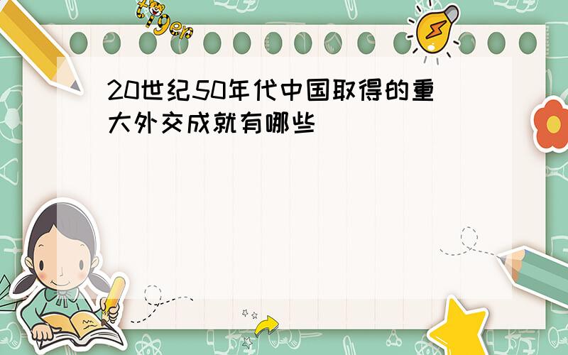 20世纪50年代中国取得的重大外交成就有哪些