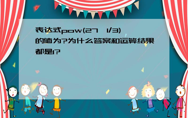 表达式pow(27,1/3)的值为?为什么答案和运算结果都是1?