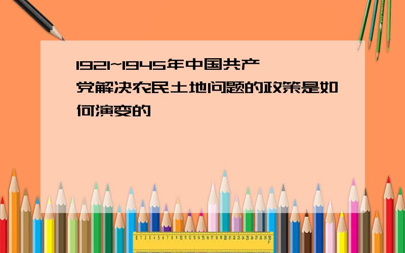 1921~1945年中国共产党解决农民土地问题的政策是如何演变的