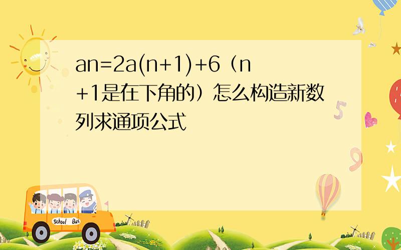 an=2a(n+1)+6（n+1是在下角的）怎么构造新数列求通项公式