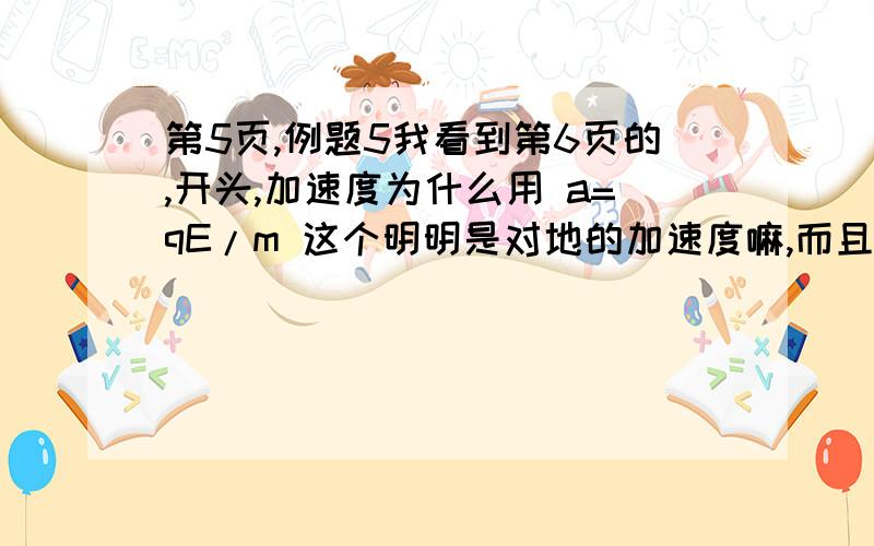 第5页,例题5我看到第6页的,开头,加速度为什么用 a=qE/m 这个明明是对地的加速度嘛,而且 v