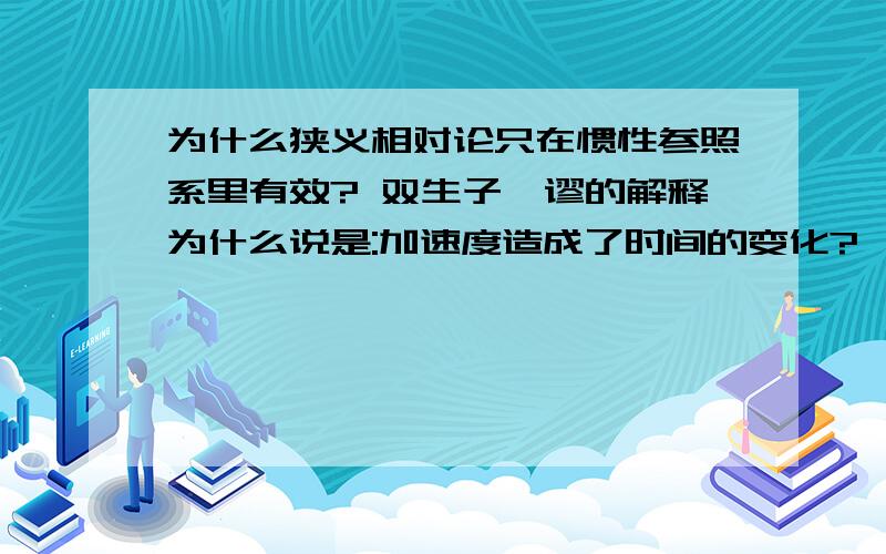 为什么狭义相对论只在惯性参照系里有效? 双生子佯谬的解释为什么说是:加速度造成了时间的变化?