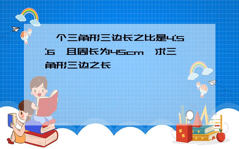 一个三角形三边长之比是4:5:6,且周长为45cm,求三角形三边之长