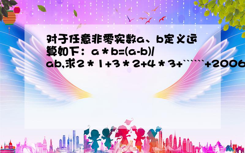 对于任意非零实数a、b定义运算如下：a＊b=(a-b)/ab,求2＊1+3＊2+4＊3+``````+2006＊2007的值