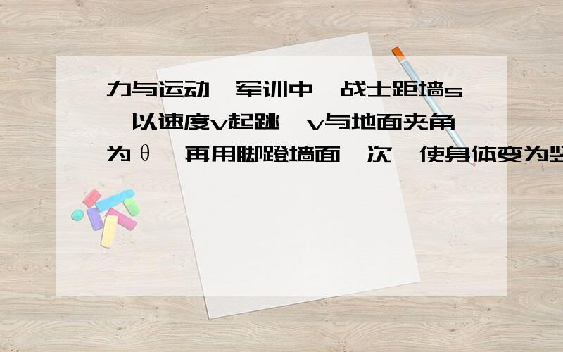 力与运动,军训中,战士距墙s,以速度v起跳,v与地面夹角为θ,再用脚蹬墙面一次,使身体变为竖直向上的运动以继续升高,墙面与鞋底之间的静摩擦因数为μ.求能使人体重心有最大总升高的起跳角