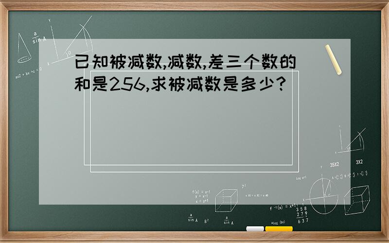 已知被减数,减数,差三个数的和是256,求被减数是多少?