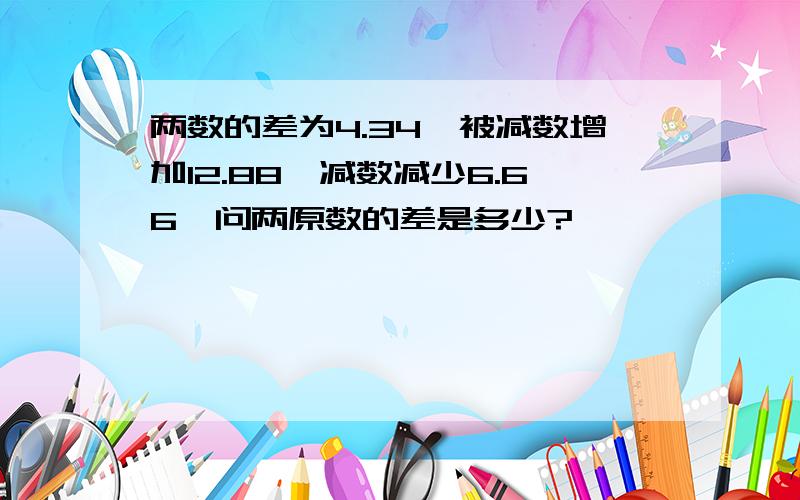 两数的差为4.34,被减数增加12.88,减数减少6.66,问两原数的差是多少?