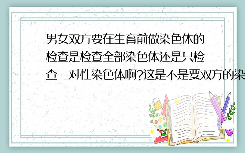 男女双方要在生育前做染色体的检查是检查全部染色体还是只检查一对性染色体啊?这是不是要双方的染色体和要预防子女出现畸型