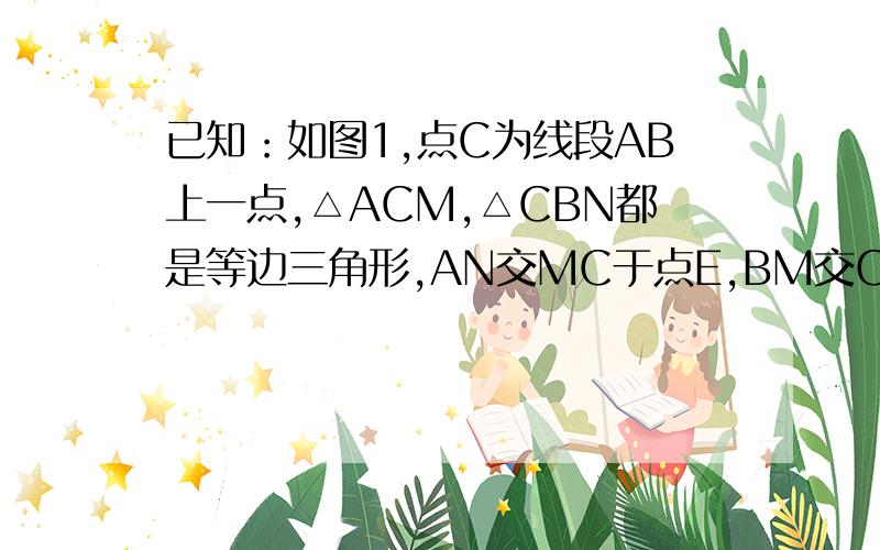 已知：如图1,点C为线段AB上一点,△ACM,△CBN都是等边三角形,AN交MC于点E,BM交CN于点F．(答好有追问）已知：如图1,点C为线段AB上一点,△ACM,△CBN都是等边三角形,AN交MC于点E,BM交CN于点F．(1)CE=CF (2)E