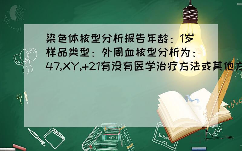 染色体核型分析报告年龄：1岁样品类型：外周血核型分析为：47,XY,+21有没有医学治疗方法或其他方法?