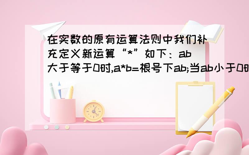 在实数的原有运算法则中我们补充定义新运算“*”如下：ab大于等于0时,a*b=根号下ab;当ab小于0时,a*b=b平求：当x=2时，（8*x)8(-1)-5的值