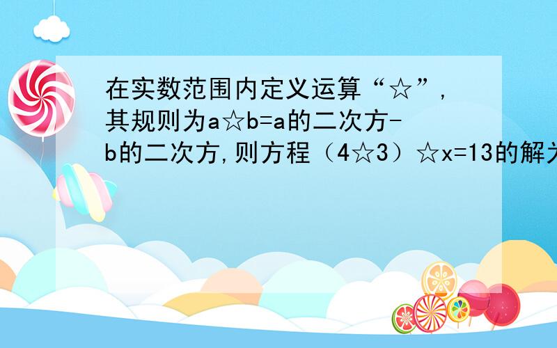 在实数范围内定义运算“☆”,其规则为a☆b=a的二次方-b的二次方,则方程（4☆3）☆x=13的解为x=?八年级上册数学《导与练》十三章：实数 13.3实数 第二课时 ｛中考连接｝ 8