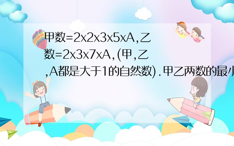 甲数=2x2x3x5xA,乙数=2x3x7xA,(甲,乙,A都是大于1的自然数).甲乙两数的最小公倍数是多少?