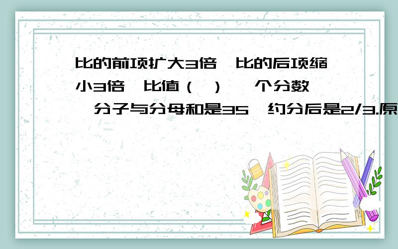 比的前项扩大3倍,比的后项缩小3倍,比值（ ） 一个分数,分子与分母和是35,约分后是2/3.原来的分数是（