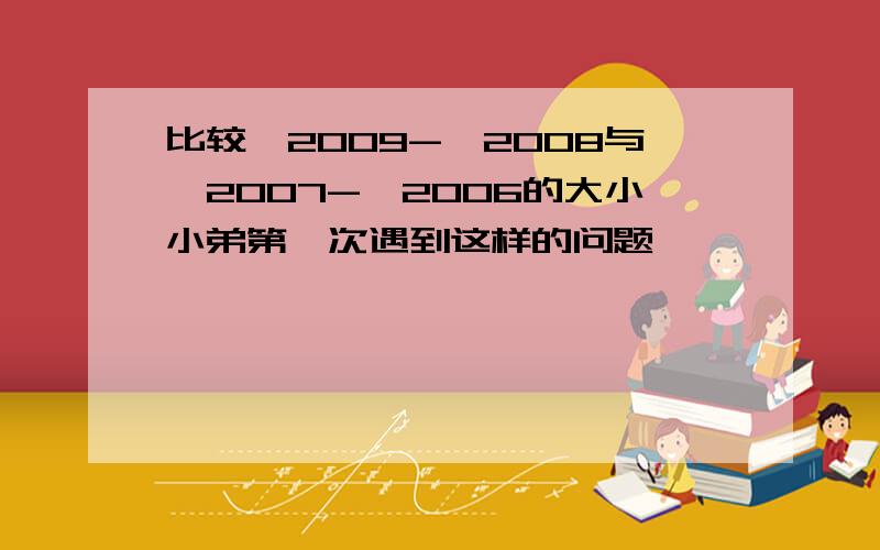 比较√2009-√2008与√2007-√2006的大小小弟第一次遇到这样的问题