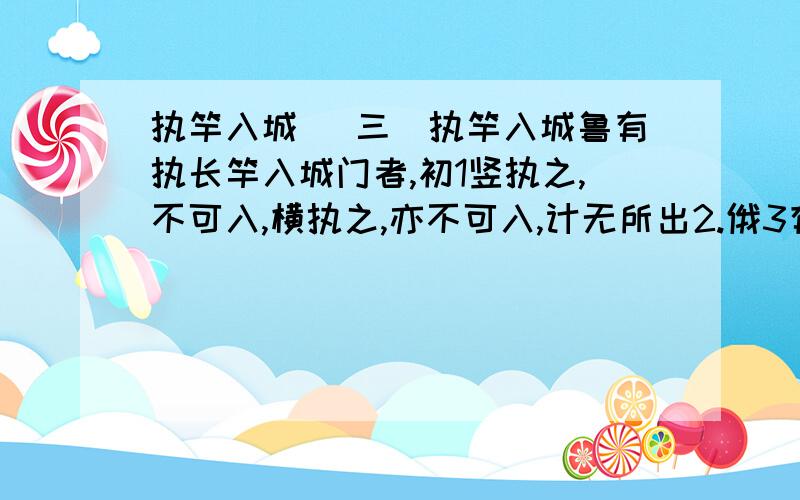 执竿入城 （三）执竿入城鲁有执长竿入城门者,初1竖执之,不可入,横执之,亦不可入,计无所出2.俄3有老父至曰：“吾非圣人,但4见事多矣,何不以锯中截而入?”遂5依而截之.1初：开始时 2计无所