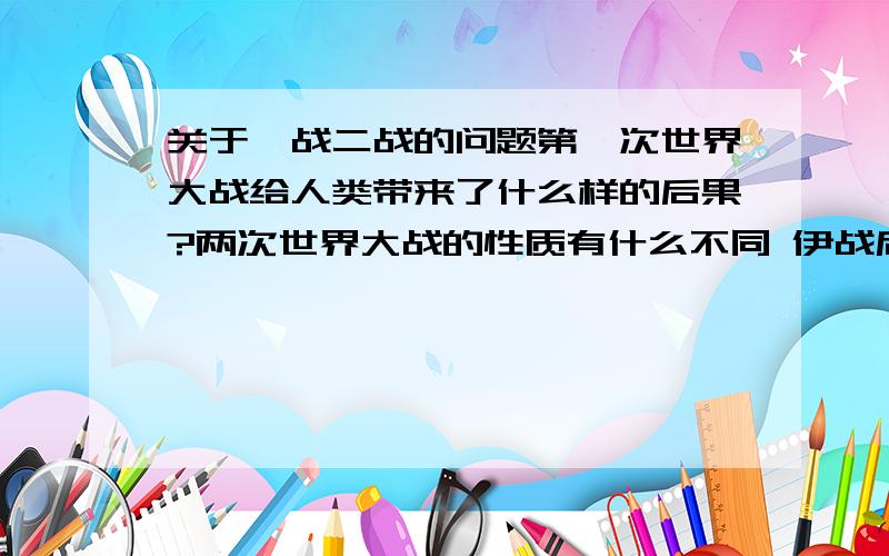 关于一战二战的问题第一次世界大战给人类带来了什么样的后果?两次世界大战的性质有什么不同 伊战后二战后确立的世界格局分别是?当今世界政治格局呈现什么特点?当前,是饥饿多极化在