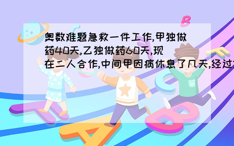 奥数难题急救一件工作,甲独做药40天,乙独做药60天,现在二人合作,中间甲因病休息了几天,经过27天才完成,甲休息了几天?奥数题目很难阿,快点救救我啊!急!