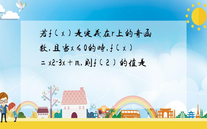 若f(x)是定义在r上的奇函数,且当x≤0的时,f(x)=x2-3x+m,则f(2)的值是