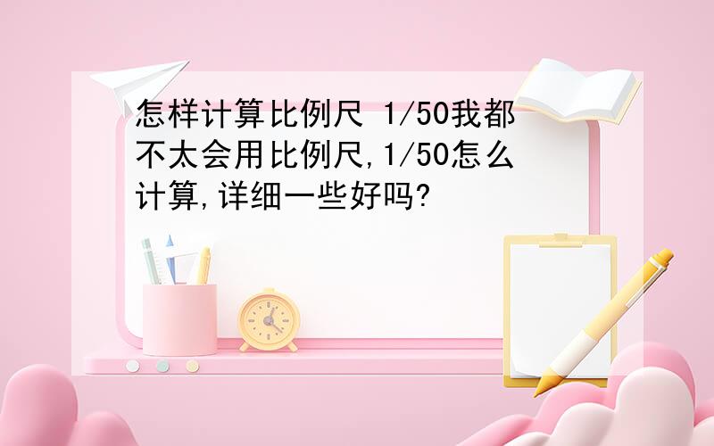 怎样计算比例尺 1/50我都不太会用比例尺,1/50怎么计算,详细一些好吗?