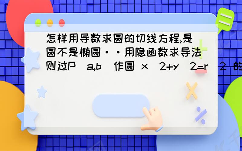 怎样用导数求圆的切线方程,是圆不是椭圆··用隐函数求导法则过P（a,b）作圆 x^2+y^2=r^2 的切线,切线方程为_______.取P在圆外和圆上两种情况··