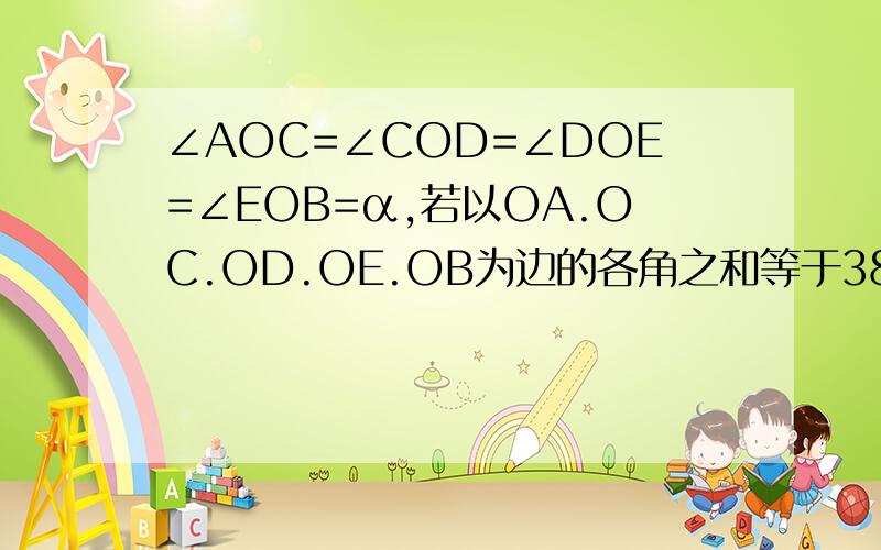 ∠AOC=∠COD=∠DOE=∠EOB=α,若以OA.OC.OD.OE.OB为边的各角之和等于380°,求∠AOB.